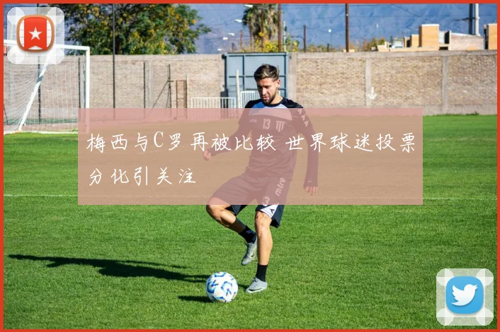 梅西与C罗再被比较 世界球迷投票分化引关注