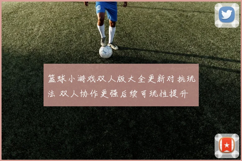 篮球小游戏双人版大全更新对抗玩法 双人协作更强后续可玩性提升