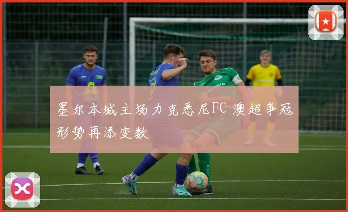 墨尔本城主场力克悉尼FC 澳超争冠形势再添变数
