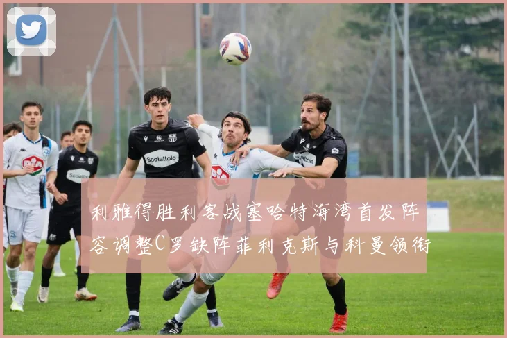 利雅得胜利客战塞哈特海湾首发阵容调整C罗缺阵菲利克斯与科曼领衔出战