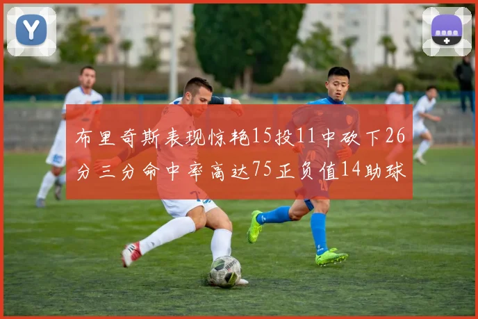 布里奇斯表现惊艳15投11中砍下26分三分命中率高达75正负值14助球队取胜