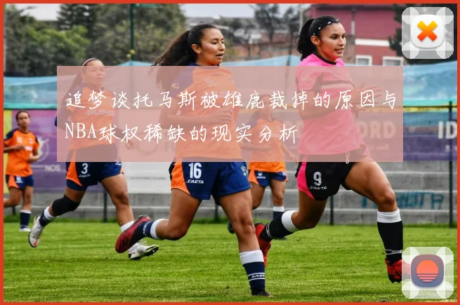 追梦谈托马斯被雄鹿裁掉的原因与NBA球权稀缺的现实分析
