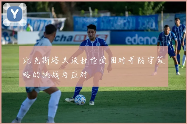 比克斯塔夫谈杜伦受困对手防守策略的挑战与应对