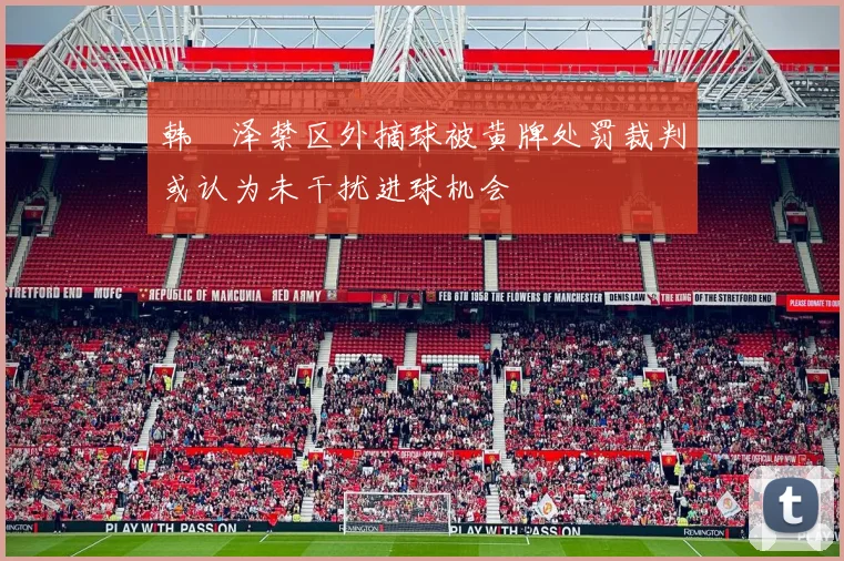 韩镕泽禁区外摘球被黄牌处罚裁判或认为未干扰进球机会