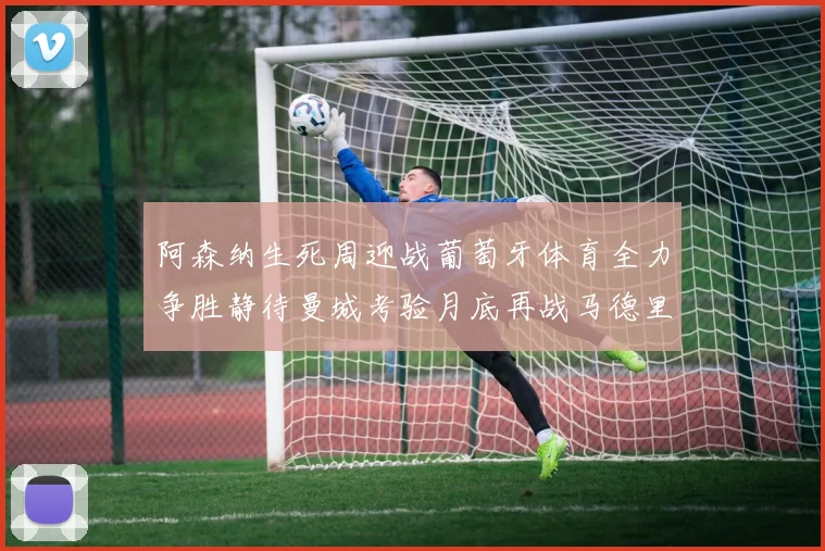 阿森纳生死周迎战葡萄牙体育全力争胜静待曼城考验月底再战马德里竞技