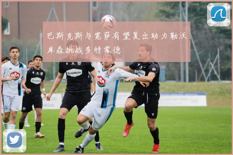 巴斯克斯与宽萨有望复出助力勒沃库森挑战多特蒙德