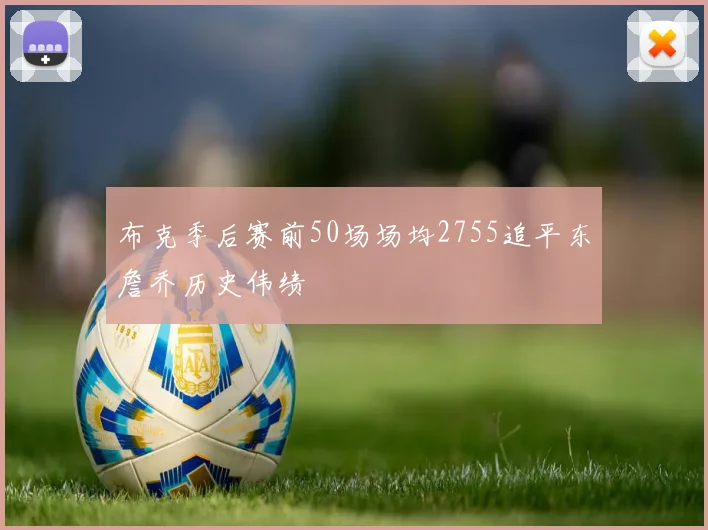布克季后赛前50场场均2755追平东詹乔历史伟绩