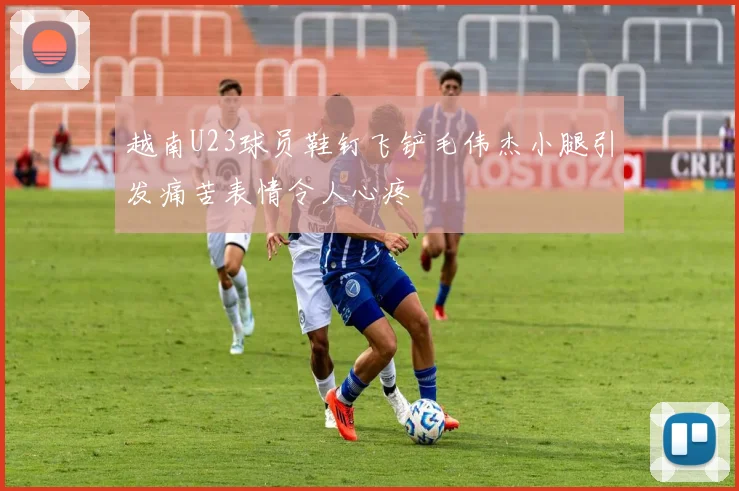 越南U23球员鞋钉飞铲毛伟杰小腿引发痛苦表情令人心疼