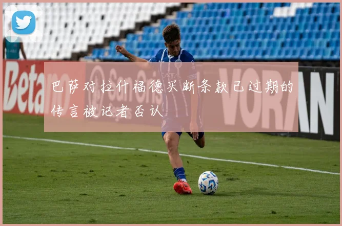 巴萨对拉什福德买断条款已过期的传言被记者否认