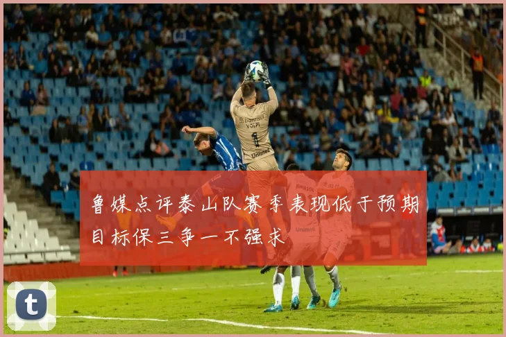 鲁媒点评泰山队赛季表现低于预期目标保三争一不强求