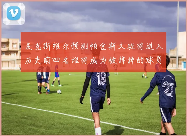 麦克斯维尔预测帕金斯文班将进入历史前四名谁将成为被挤掉的球员呢